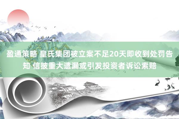盈通策略 皇氏集团被立案不足20天即收到处罚告知 信披重大遗漏或引发投资者诉讼索赔
