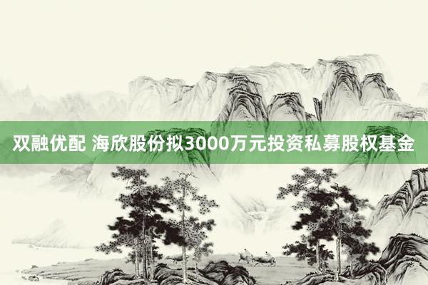 双融优配 海欣股份拟3000万元投资私募股权基金