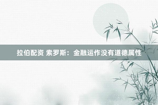 拉伯配资 索罗斯：金融运作没有道德属性