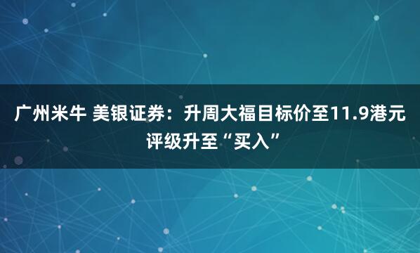 广州米牛 美银证券：升周大福目标价至11.9港元 评级升至“买入”