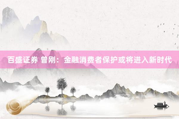 百盛证券 曾刚：金融消费者保护或将进入新时代
