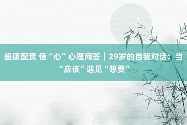 盛康配资 信“心”心理问答｜29岁的自我对话：当“应该”遇见“想要”
