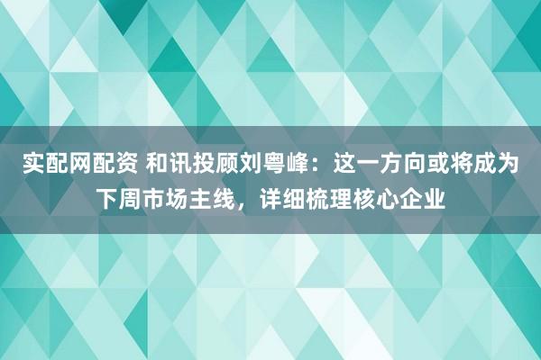 实配网配资 和讯投顾刘粤峰：这一方向或将成为下周市场主线，详细梳理核心企业