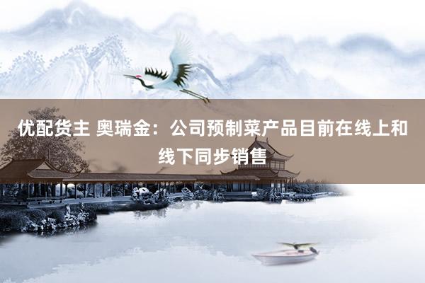 优配货主 奥瑞金：公司预制菜产品目前在线上和线下同步销售