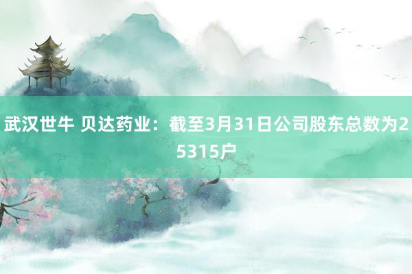 武汉世牛 贝达药业：截至3月31日公司股东总数为25315户
