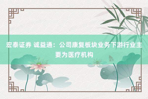 宏泰证券 诚益通：公司康复板块业务下游行业主要为医疗机构