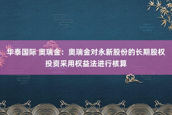 华泰国际 奥瑞金：奥瑞金对永新股份的长期股权投资采用权益法进行核算