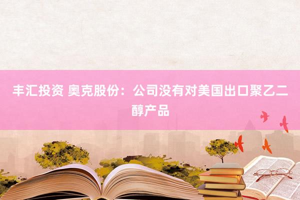 丰汇投资 奥克股份：公司没有对美国出口聚乙二醇产品