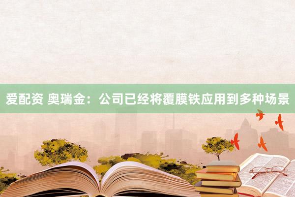 爱配资 奥瑞金：公司已经将覆膜铁应用到多种场景