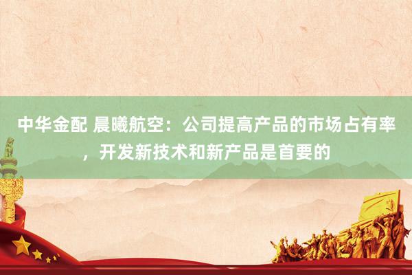 中华金配 晨曦航空：公司提高产品的市场占有率，开发新技术和新产品是首要的
