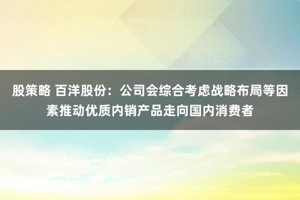 股策略 百洋股份：公司会综合考虑战略布局等因素推动优质内销产品走向国内消费者