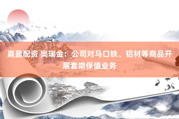 赢盈配资 奥瑞金：公司对马口铁、铝材等商品开展套期保值业务