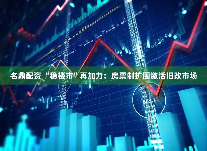 名鼎配资 “稳楼市”再加力：房票制扩围激活旧改市场