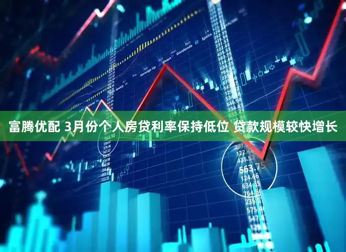 富腾优配 3月份个人房贷利率保持低位 贷款规模较快增长