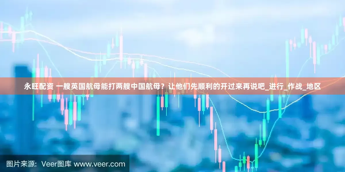 永旺配资 一艘英国航母能打两艘中国航母？让他们先顺利的开过来再说吧_进行_作战_地区