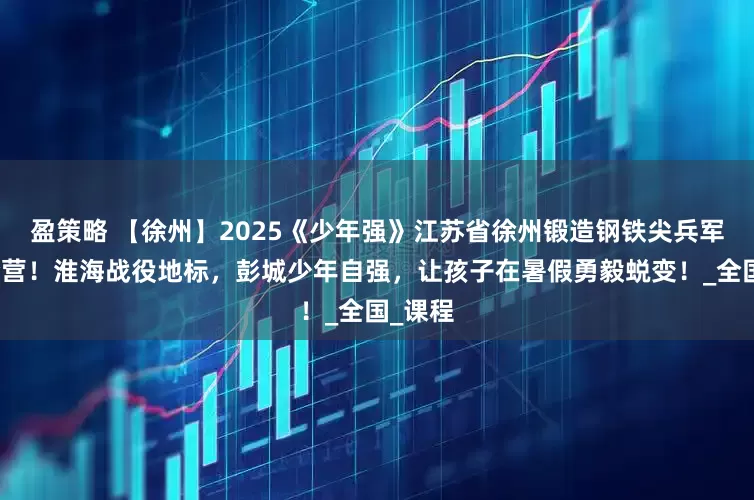 盈策略 【徐州】2025《少年强》江苏省徐州锻造钢铁尖兵军事夏令营！淮海战役地标，彭城少年自强，让孩子在暑假勇毅蜕变！_全国_课程