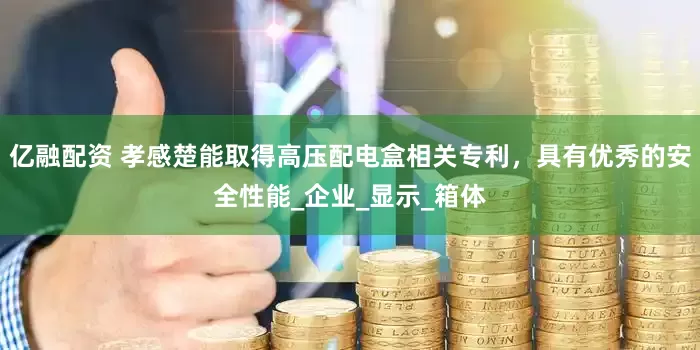 亿融配资 孝感楚能取得高压配电盒相关专利，具有优秀的安全性能_企业_显示_箱体