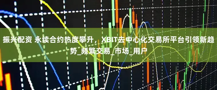 振兴配资 永续合约热度攀升，XBIT去中心化交易所平台引领新趋势_频繁交易_市场_用户