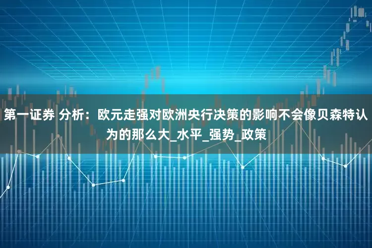 第一证券 分析：欧元走强对欧洲央行决策的影响不会像贝森特认为的那么大_水平_强势_政策