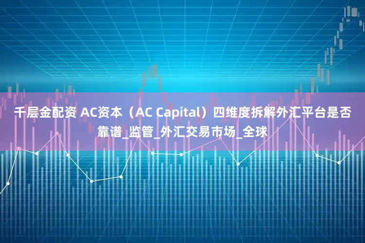 千层金配资 AC资本（AC Capital）四维度拆解外汇平台是否靠谱_监管_外汇交易市场_全球
