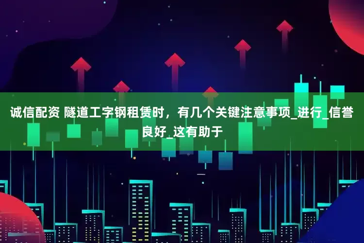 诚信配资 隧道工字钢租赁时，有几个关键注意事项_进行_信誉良好_这有助于