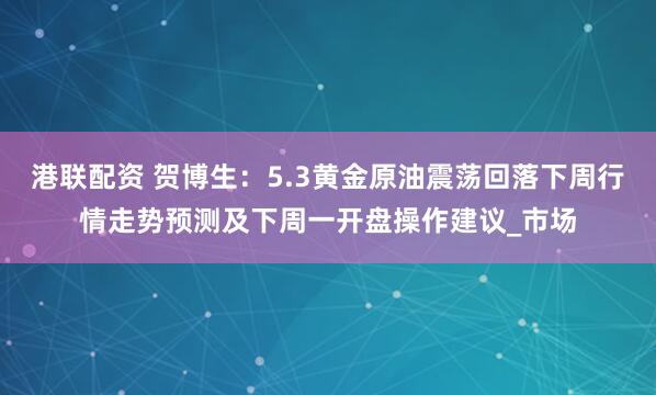 港联配资 贺博生：5.3黄金原油震荡回落下周行情走势预测及下周一开盘操作建议_市场