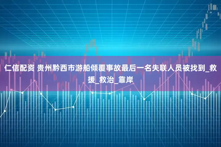仁信配资 贵州黔西市游船倾覆事故最后一名失联人员被找到_救援_救治_靠岸