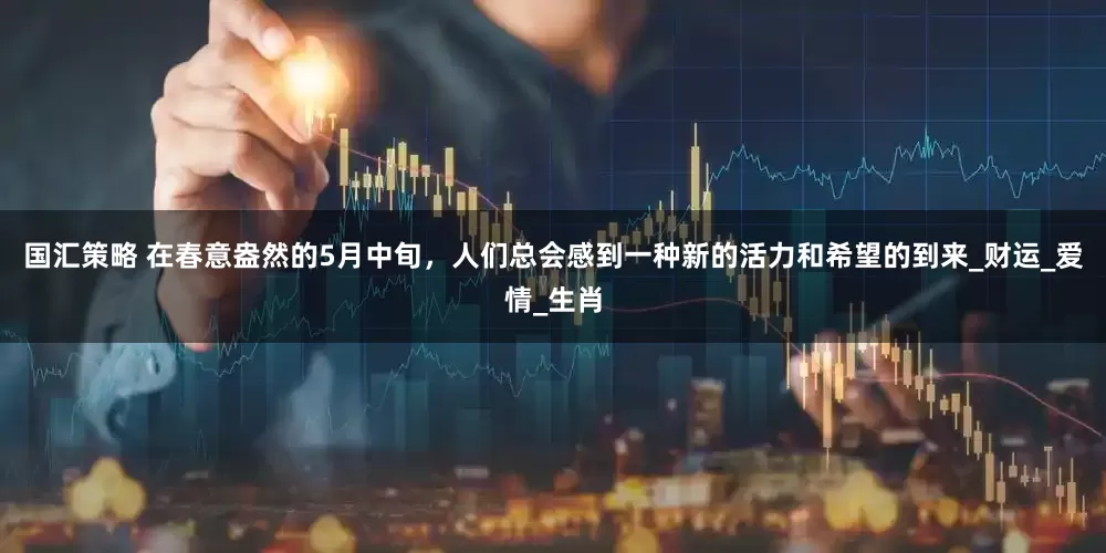 国汇策略 在春意盎然的5月中旬，人们总会感到一种新的活力和希望的到来_财运_爱情_生肖