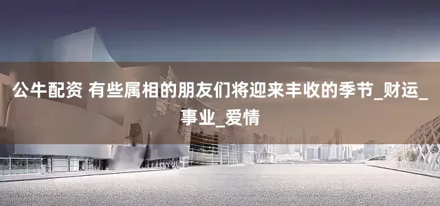 公牛配资 有些属相的朋友们将迎来丰收的季节_财运_事业_爱情
