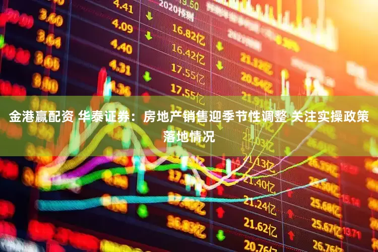金港赢配资 华泰证券：房地产销售迎季节性调整 关注实操政策落地情况