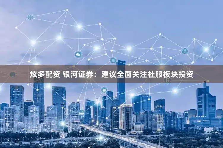 炫多配资 银河证券：建议全面关注社服板块投资
