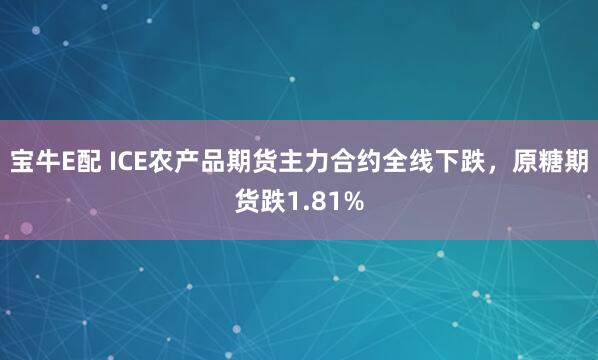 宝牛E配 ICE农产品期货主力合约全线下跌，原糖期货跌1.81%