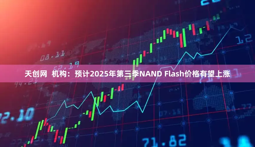 天创网  机构：预计2025年第三季NAND Flash价格有望上涨