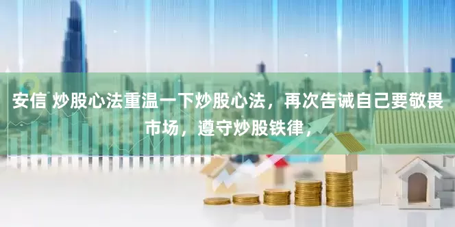 安信 炒股心法重温一下炒股心法，再次告诫自己要敬畏市场，遵守炒股铁律，