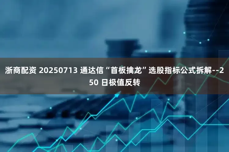 浙商配资 20250713 通达信“首板擒龙”选股指标公式拆解--250 日极值反转