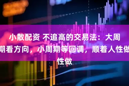 小散配资 不追高的交易法：大周期看方向，小周期等回调，顺着人性做
