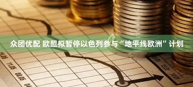 众团优配 欧盟拟暂停以色列参与“地平线欧洲”计划