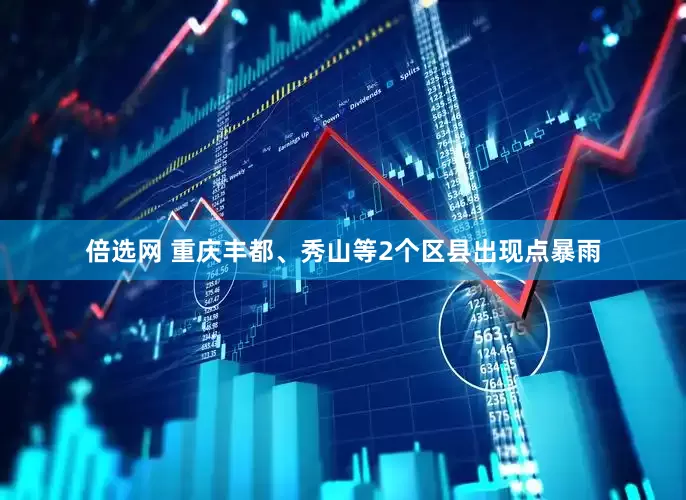 倍选网 重庆丰都、秀山等2个区县出现点暴雨