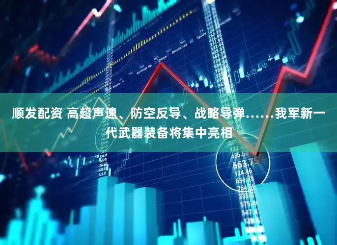 顺发配资 高超声速、防空反导、战略导弹……我军新一代武器装备将集中亮相