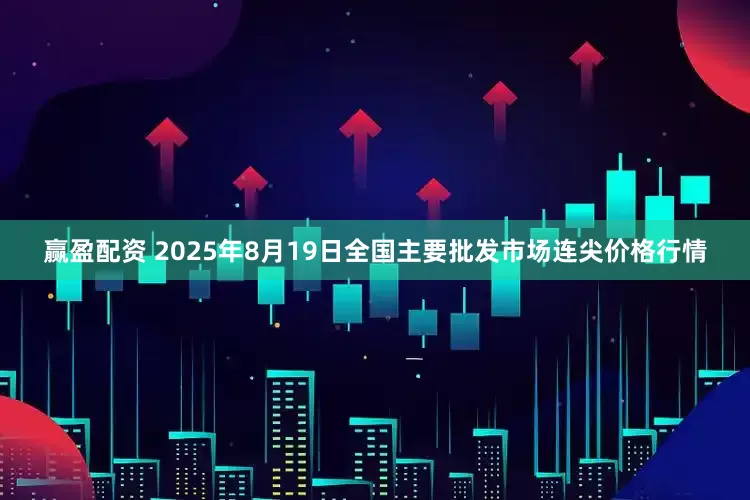 赢盈配资 2025年8月19日全国主要批发市场连尖价格行情