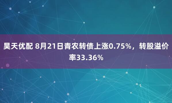 昊天优配 8月21日青农转债上涨0.75%，转股溢价率33.36%