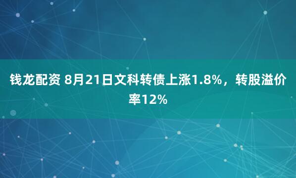 钱龙配资 8月21日文科转债上涨1.8%，转股溢价率12%