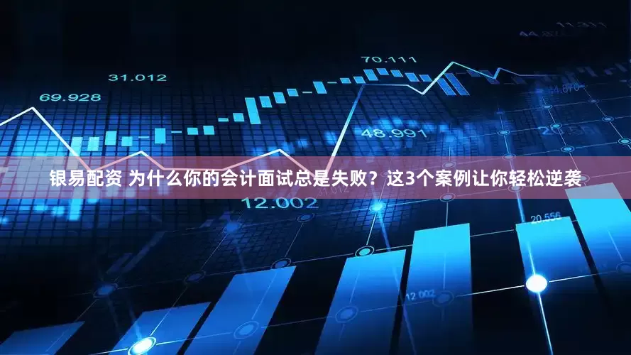 银易配资 为什么你的会计面试总是失败？这3个案例让你轻松逆袭