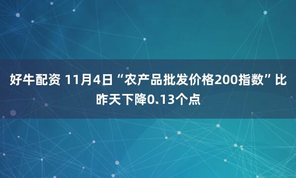 好牛配资 11月4日“农产品批发价格200指数”比昨天下降0.13个点