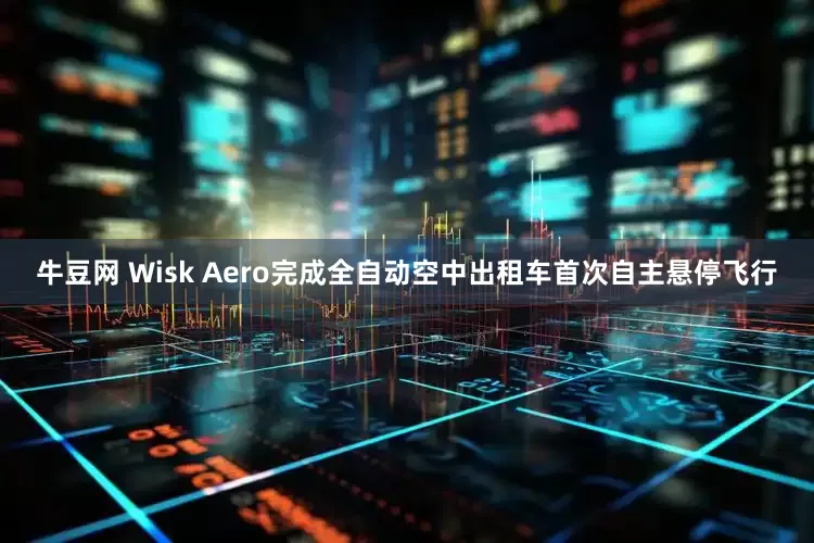 牛豆网 Wisk Aero完成全自动空中出租车首次自主悬停飞行