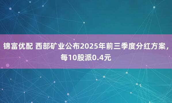 锦富优配 西部矿业公布2025年前三季度分红方案，每10股派0.4元