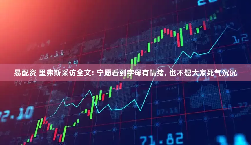 易配资 里弗斯采访全文: 宁愿看到字母有情绪, 也不想大家死气沉沉
