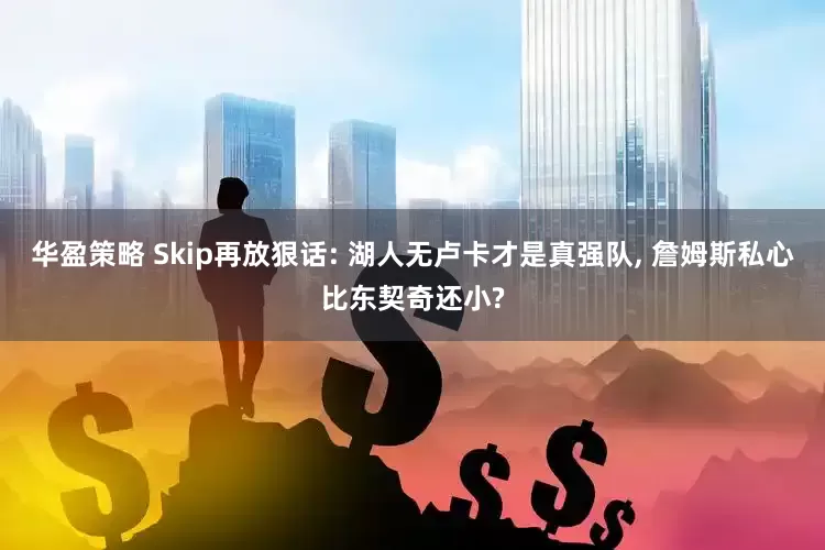 华盈策略 Skip再放狠话: 湖人无卢卡才是真强队, 詹姆斯私心比东契奇还小?