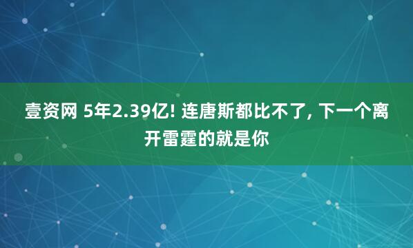 壹资网 5年2.39亿! 连唐斯都比不了, 下一个离开雷霆的就是你