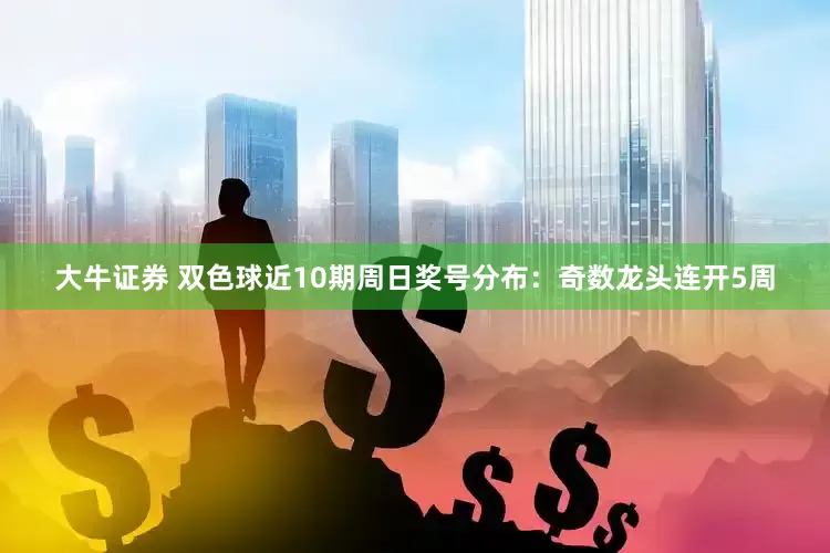 大牛证券 双色球近10期周日奖号分布：奇数龙头连开5周